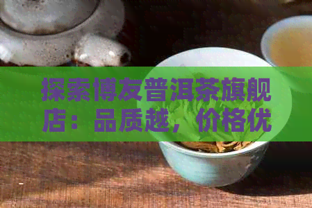 探索博友普洱茶旗舰店：品质越，价格优，加盟机会不容错过！