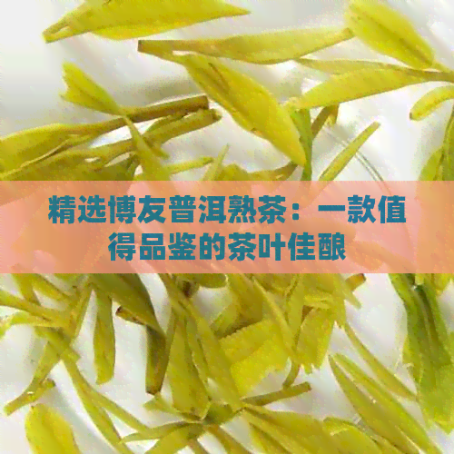 精选博友普洱熟茶：一款值得品鉴的茶叶佳酿