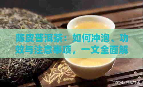 陈皮普洱茶：如何冲泡、功效与注意事项，一文全面解析！