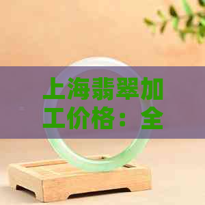 上海翡翠加工价格：全方位了解翡翠制品制作成本与市场行情