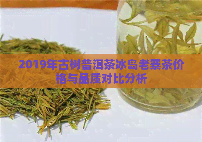 2019年古树普洱茶冰岛老寨茶价格与品质对比分析