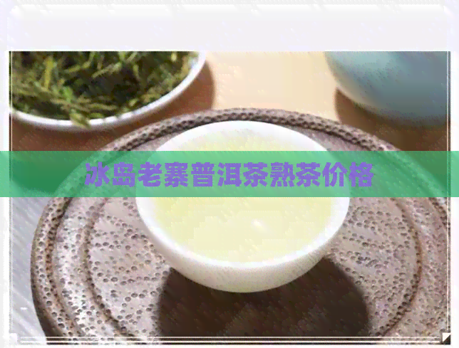 冰岛老寨普洱茶熟茶价格