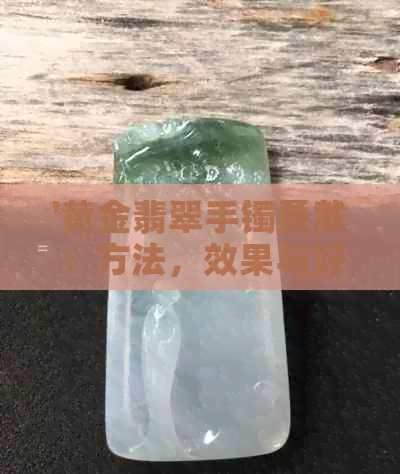 '黄金翡翠手镯叠戴：方法，效果与好看的手镯选择'