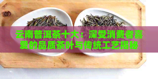 云南普洱茶十大：深受消费者喜爱的品质茶叶与传统工艺揭秘