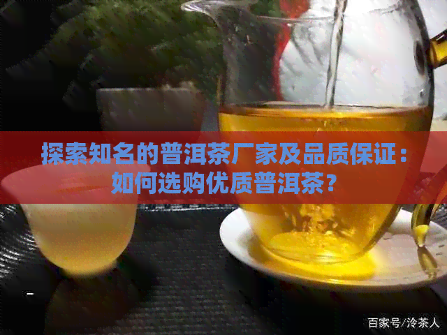 探索知名的普洱茶厂家及品质保证：如何选购优质普洱茶？