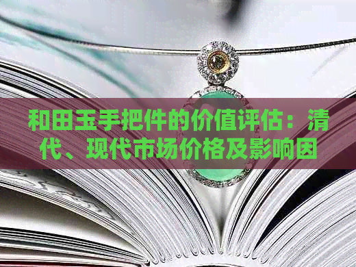 和田玉手把件的价值评估：清代、现代市场价格及影响因素解析