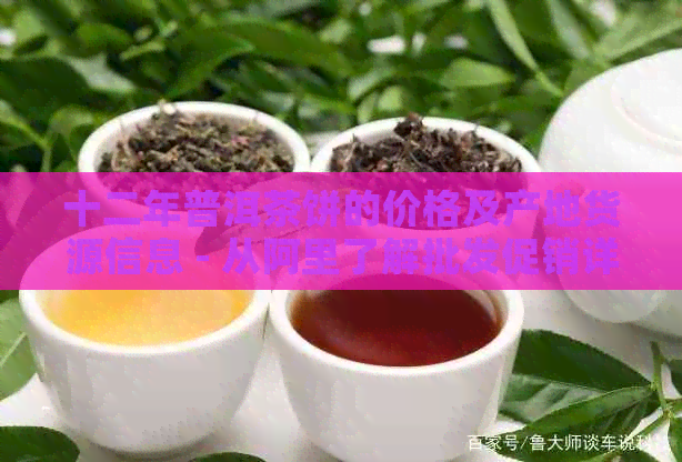 十二年普洱茶饼的价格及产地货源信息 - 从阿里了解批发促销详情