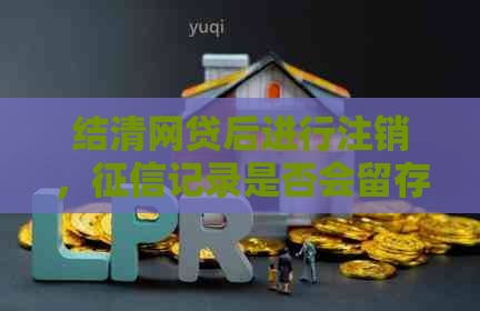 结清网贷后进行注销，记录是否会留存？