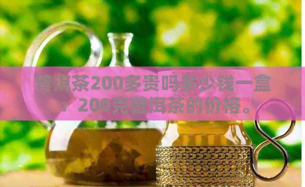 普洱茶200多贵吗多少钱一盒：200克普洱茶的价格。