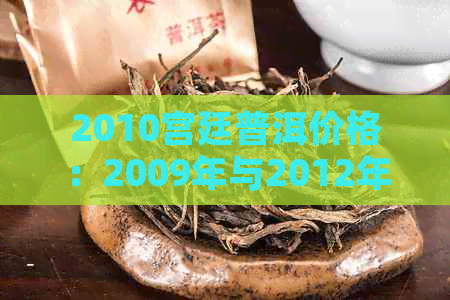 2010宫廷普洱价格：2009年与2012年云南宫廷普洱茶饼价比较，品鉴宫廷普洱茶