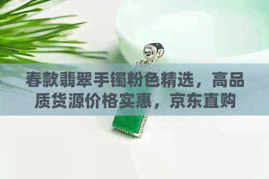 春款翡翠手镯粉色精选，高品质货源价格实惠，京东直购