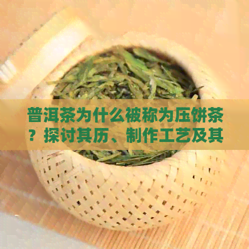 普洱茶为什么被称为压饼茶？探讨其历、制作工艺及其文化内涵