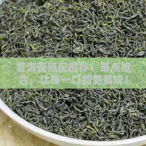 普洱茶搭配推荐：茶点组合，让每一口都更美味！