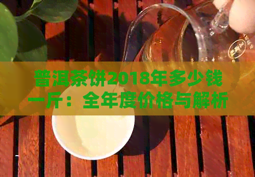 普洱茶饼2018年多少钱一斤：全年度价格与解析