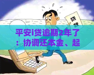 平安i贷逾期2年了：协调还本金、起诉与提前还款要求