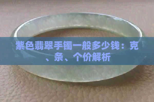 紫色翡翠手镯一般多少钱：克、条、个价解析