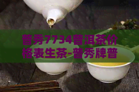 普秀7734普洱茶价格表生茶-普秀牌普洱茶价格表生茶