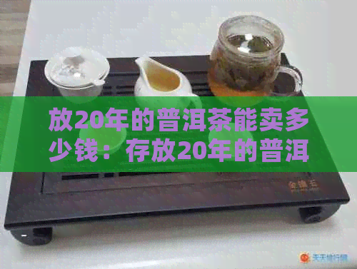 放20年的普洱茶能卖多少钱：存放20年的普洱茶价值与品鉴，还能喝吗？