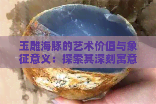 玉雕海豚的艺术价值与象征意义：探索其深刻寓意和文化内涵