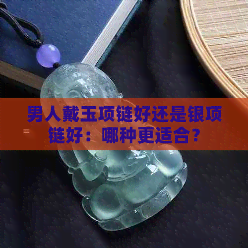 男人戴玉项链好还是银项链好：哪种更适合？