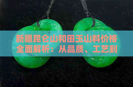 新疆昆仑山和田玉山料价格全面解析：从品质、工艺到市场行情一应俱全！