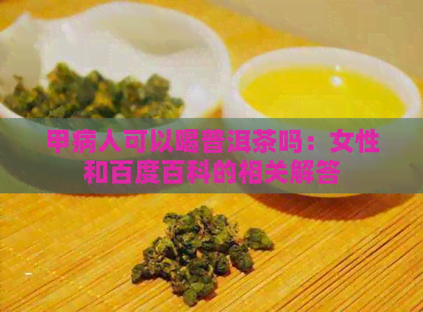 甲病人可以喝普洱茶吗：女性和百度百科的相关解答