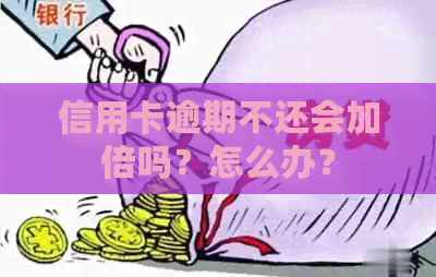 信用卡逾期不还会加倍吗？怎么办？