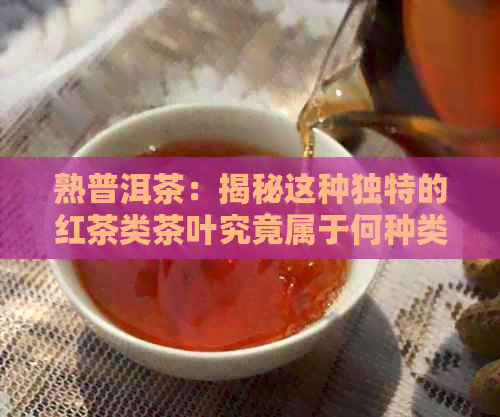 熟普洱茶：揭秘这种独特的红茶类茶叶究竟属于何种类型？