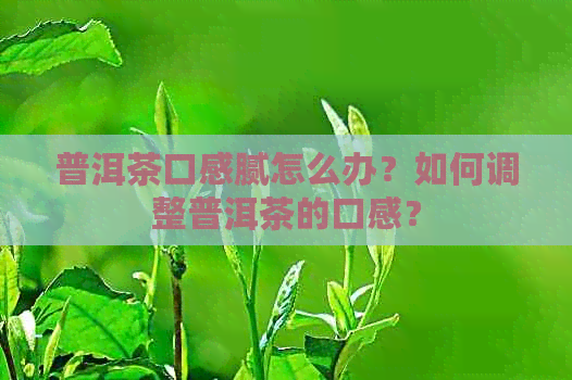 普洱茶口感腻怎么办？如何调整普洱茶的口感？