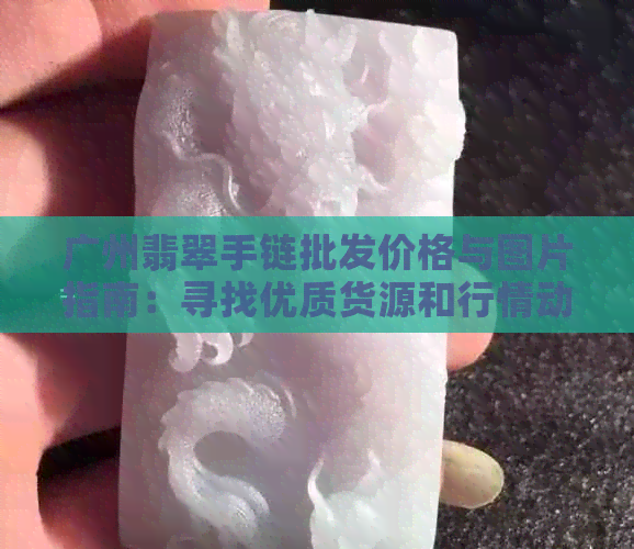 广州翡翠手链批发价格与图片指南：寻找优质货源和行情动态