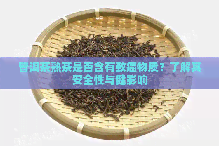 普洱茶熟茶是否含有致癌物质？了解其安全性与健影响