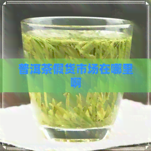 普洱茶假货市场在哪里啊