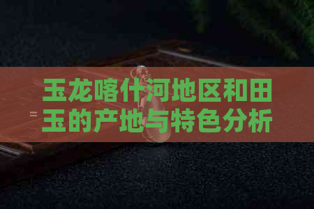 玉龙喀什河地区和田玉的产地与特色分析