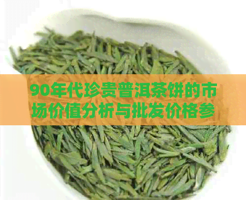 90年代珍贵普洱茶饼的市场价值分析与批发价格参考