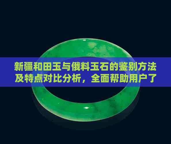 新疆和田玉与俄料玉石的鉴别方法及特点对比分析，全面帮助用户了解两者差异