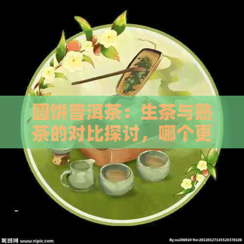 圆饼普洱茶：生茶与熟茶的对比探讨，哪个更适合你？