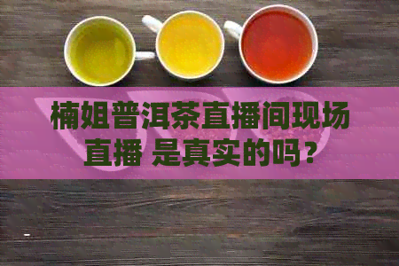 楠姐普洱茶直播间现场直播 是真实的吗？