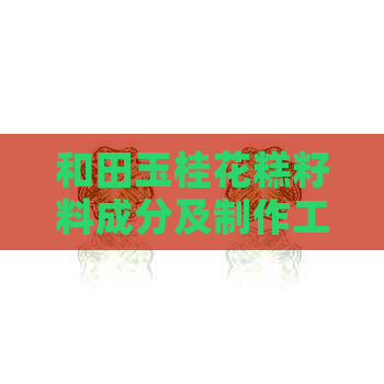 和田玉桂花糕籽料成分及制作工艺：了解其特点与品质