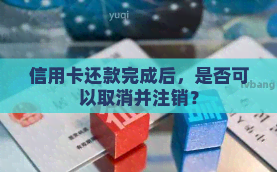 信用卡还款完成后，是否可以取消并注销？