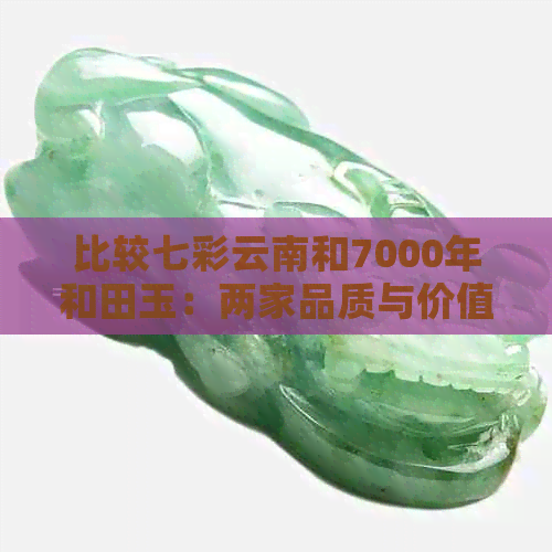 比较七彩云南和7000年和田玉：两家品质与价值的全面分析