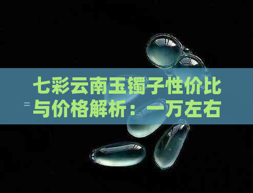 七彩云南玉镯子性价比与价格解析：一万左右的高品质选择