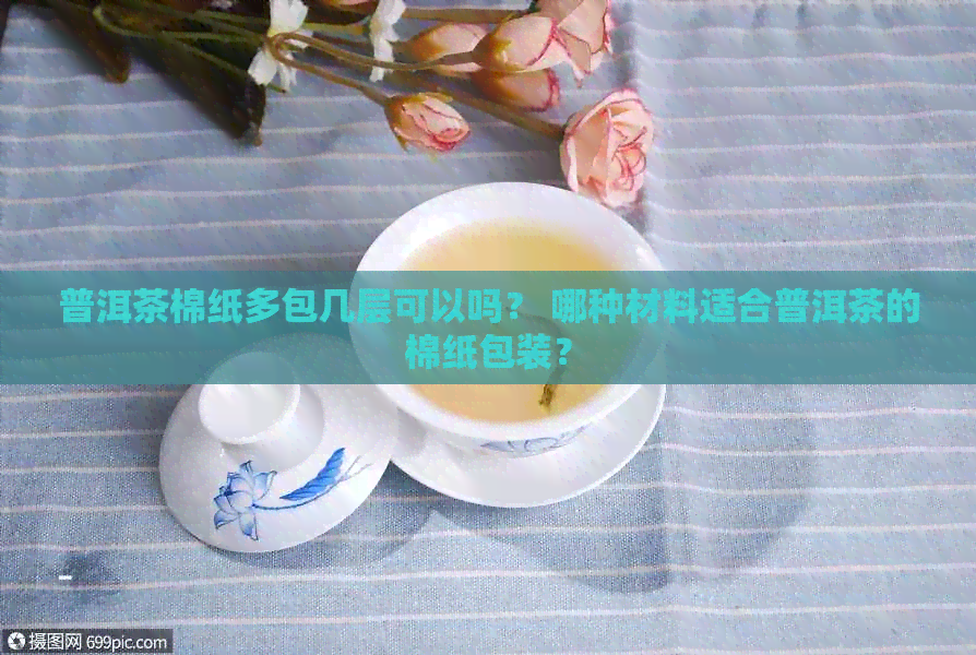 普洱茶棉纸多包几层可以吗？ 哪种材料适合普洱茶的棉纸包装？