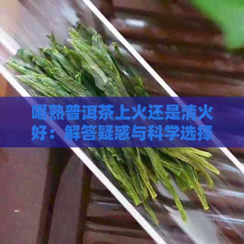 喝熟普洱茶上火还是清火好：解答疑惑与科学选择