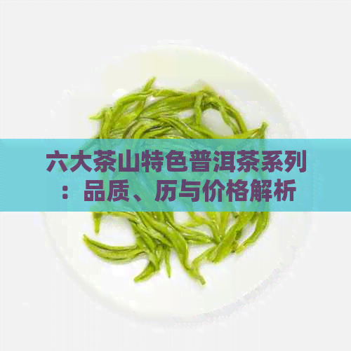 六大茶山特色普洱茶系列：品质、历与价格解析