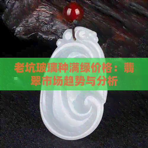 老坑玻璃种满绿价格：翡翠市场趋势与分析