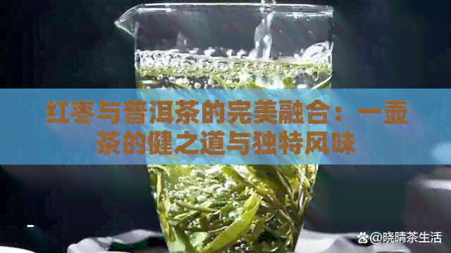 红枣与普洱茶的完美融合：一壶茶的健之道与独特风味