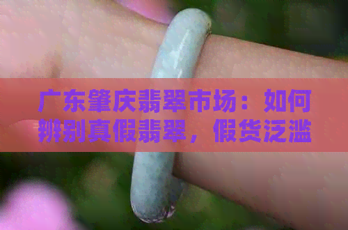 广东肇庆翡翠市场：如何辨别真假翡翠，假货泛滥现象解析及购买建议