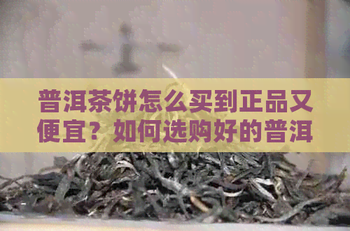 普洱茶饼怎么买到正品又便宜？如何选购好的普洱茶饼？