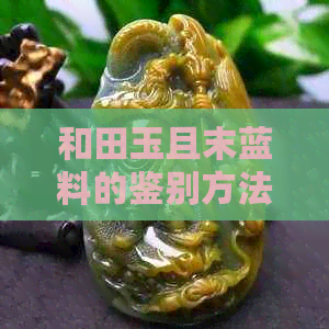 和田玉且末蓝料的鉴别方法及真伪分析，确保购买到真正的且末料