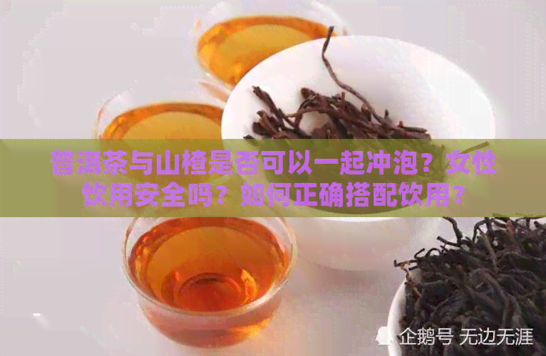 普洱茶与山楂是否可以一起冲泡？女性饮用安全吗？如何正确搭配饮用？